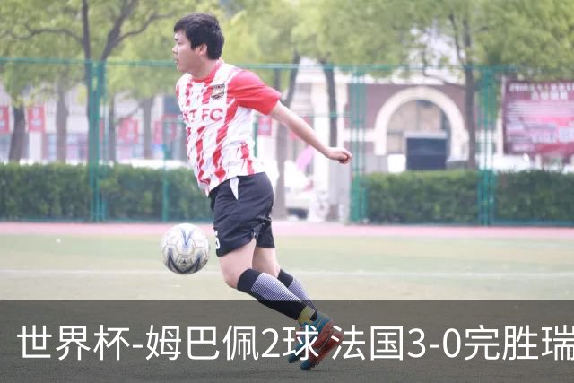 世界杯-姆巴佩2球 法国3-0完胜瑞典将战巴拉圭