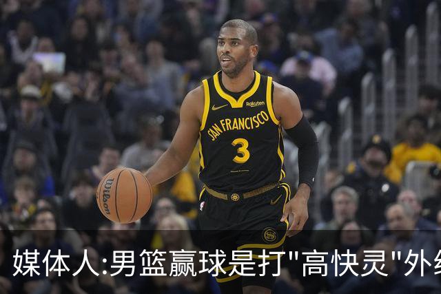 媒体人:男篮赢球是打"高快灵"外线在线 输球因没外线投射打阵地战