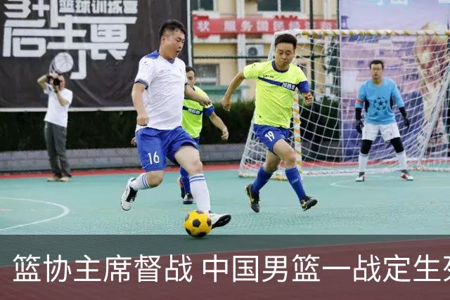 篮协主席督战 中国男篮一战定生死，将帅赛前表态 此役必定全力以赴