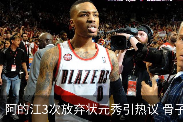 阿的江3次放弃状元秀引热议 骨子里不相信选秀