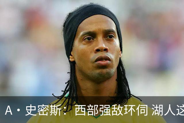 A·史密斯：西部强敌环伺 湖人这套阵容顶多只能拿西部第八